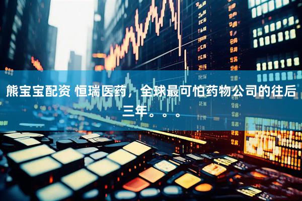 熊宝宝配资 恒瑞医药，全球最可怕药物公司的往后三年。。。