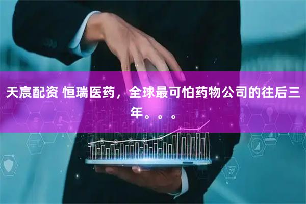 天宸配资 恒瑞医药，全球最可怕药物公司的往后三年。。。