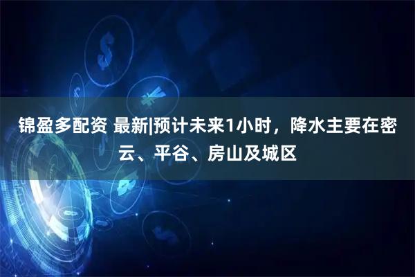 锦盈多配资 最新|预计未来1小时，降水主要在密云、平谷、房山及城区