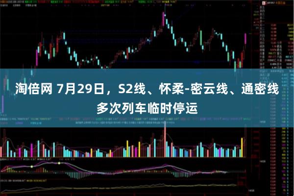 淘倍网 7月29日，S2线、怀柔-密云线、通密线多次列车临时停运