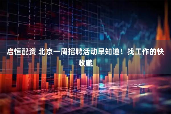 启恒配资 北京一周招聘活动早知道！找工作的快收藏