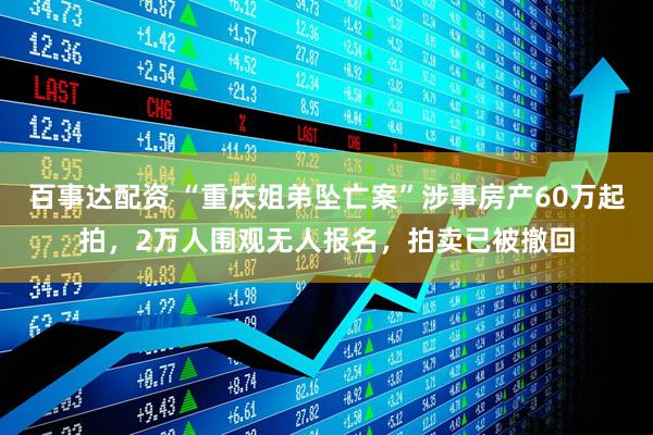 百事达配资 “重庆姐弟坠亡案”涉事房产60万起拍，2万人围观无人报名，拍卖已被撤回