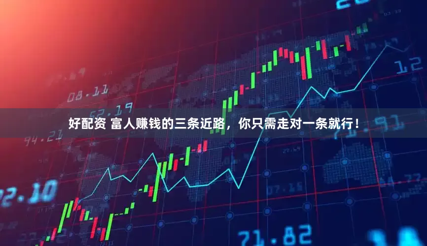 好配资 富人赚钱的三条近路，你只需走对一条就行！