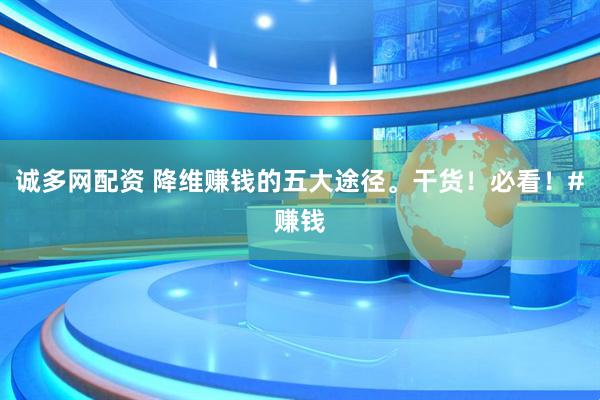 诚多网配资 降维赚钱的五大途径。干货！必看！#赚钱