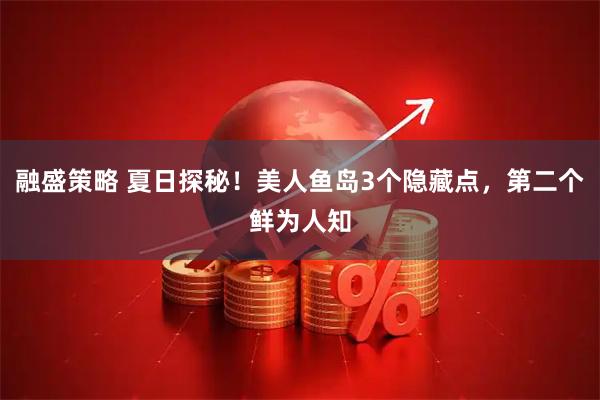 融盛策略 夏日探秘！美人鱼岛3个隐藏点，第二个鲜为人知