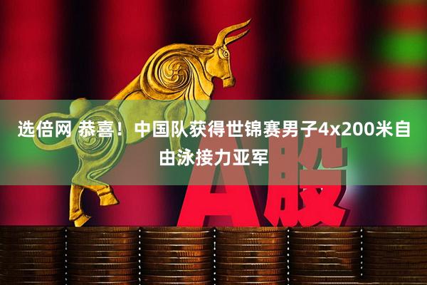 选倍网 恭喜！中国队获得世锦赛男子4x200米自由泳接力亚军
