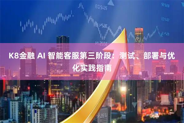 K8金融 AI 智能客服第三阶段：测试、部署与优化实践指南