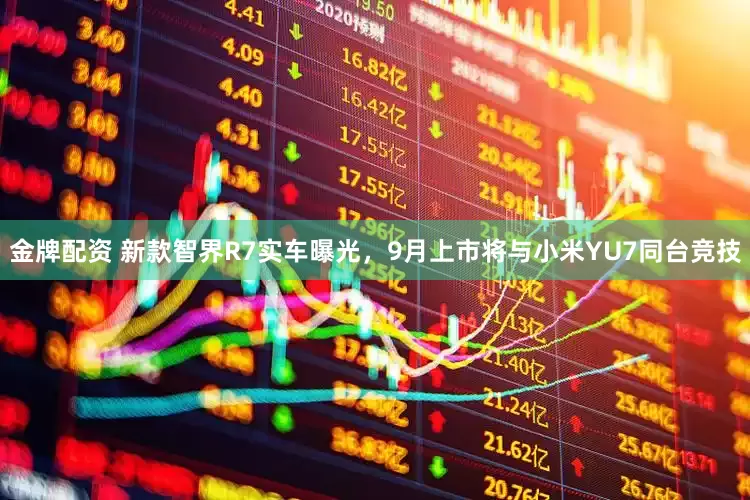 金牌配资 新款智界R7实车曝光，9月上市将与小米YU7同台竞技