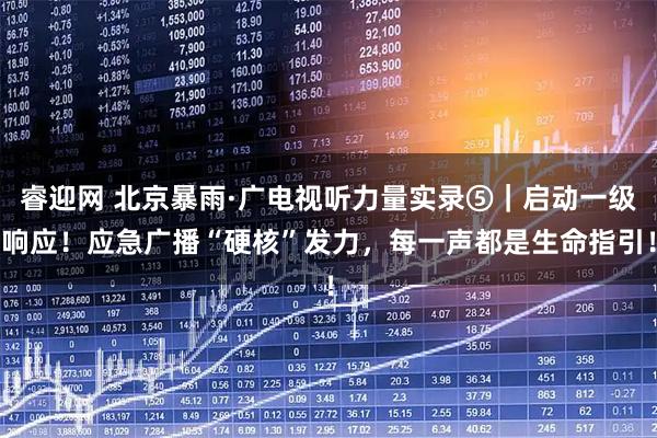 睿迎网 北京暴雨·广电视听力量实录⑤｜启动一级响应！应急广播“硬核”发力，每一声都是生命指引！
