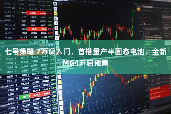 七号策略 7万级入门，首搭量产半固态电池，全新MG4开启预售