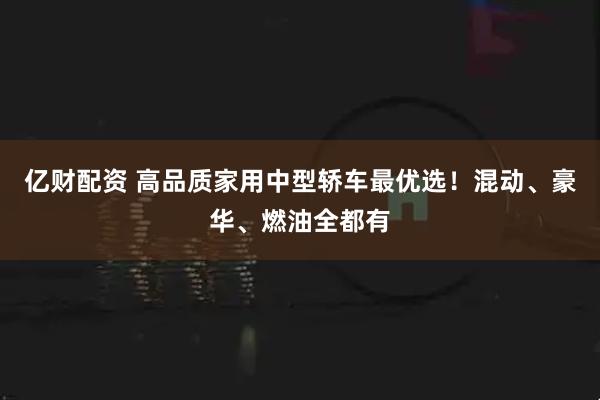 亿财配资 高品质家用中型轿车最优选！混动、豪华、燃油全都有