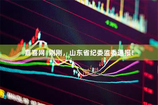 嘉喜网  刚刚，山东省纪委监委通报！