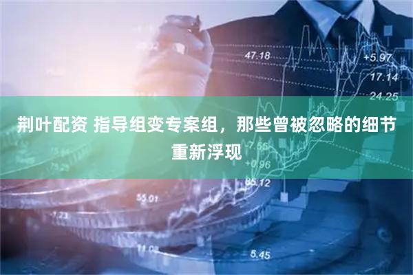 荆叶配资 指导组变专案组，那些曾被忽略的细节重新浮现