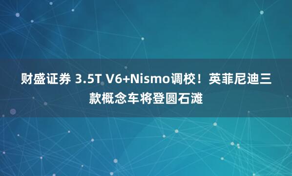财盛证券 3.5T V6+Nismo调校！英菲尼迪三款概念车将登圆石滩
