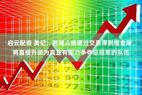 启云配资 美记：若湖人能通过交易得到维金斯，将直接升级为真正有能力争夺总冠军的队伍