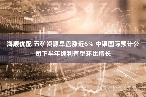 海顺优配 五矿资源早盘涨近6% 中银国际预计公司下半年纯利有望环比增长