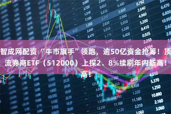智成网配资 “牛市旗手”领跑，逾50亿资金抢筹！顶流券商ETF（512000）上探2．8%续刷年内新高！
