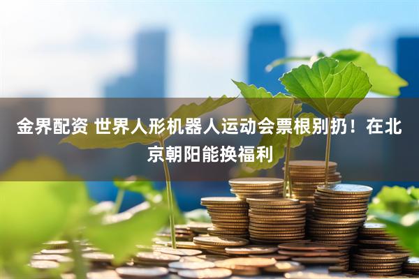 金界配资 世界人形机器人运动会票根别扔！在北京朝阳能换福利