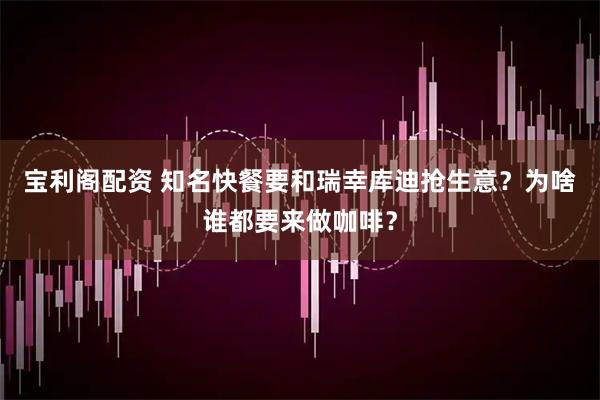 宝利阁配资 知名快餐要和瑞幸库迪抢生意？为啥谁都要来做咖啡？