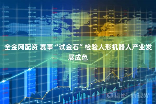 全金网配资 赛事“试金石”检验人形机器人产业发展成色