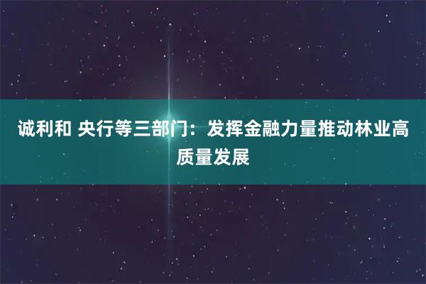 诚利和 央行等三部门：发挥金融力量推动林业高质量发展