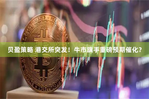 贝盈策略 港交所突发！牛市旗手重磅预期催化？