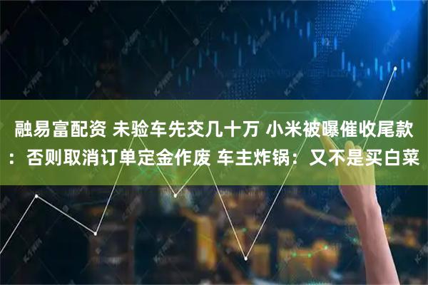 融易富配资 未验车先交几十万 小米被曝催收尾款：否则取消订单定金作废 车主炸锅：又不是买白菜