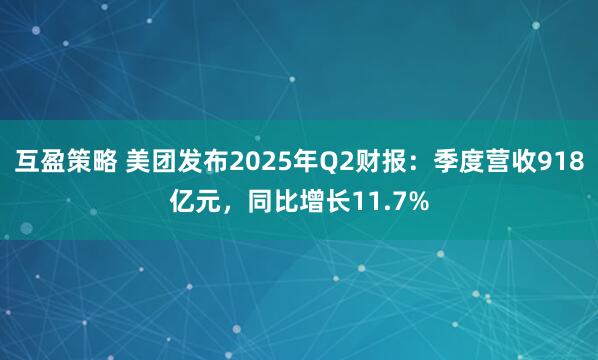 互盈策略 美团发布2025年Q2财报：季度营收918亿元，同比增长11.7%