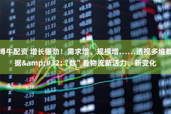 博牛配资 增长强劲！需求增、规模增……透视多维数据&#32;“数”看物流新活力、新变化