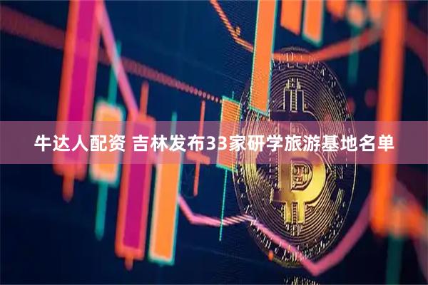 牛达人配资 吉林发布33家研学旅游基地名单