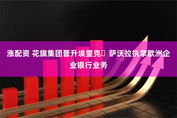 涨配资 花旗集团晋升埃里克・萨沃拉执掌欧洲企业银行业务