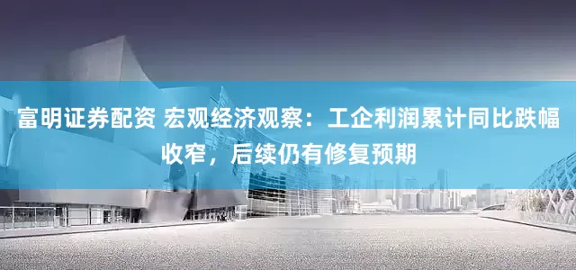 富明证券配资 宏观经济观察：工企利润累计同比跌幅收窄，后续仍有修复预期