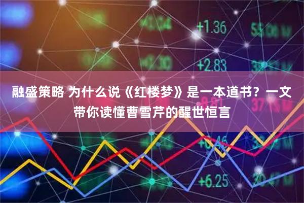 融盛策略 为什么说《红楼梦》是一本道书？一文带你读懂曹雪芹的醒世恒言