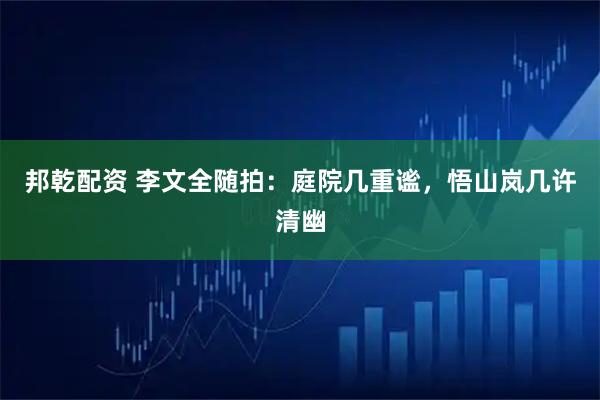 邦乾配资 李文全随拍：庭院几重谧，悟山岚几许清幽
