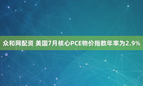 众和网配资 美国7月核心PCE物价指数年率为2.9%