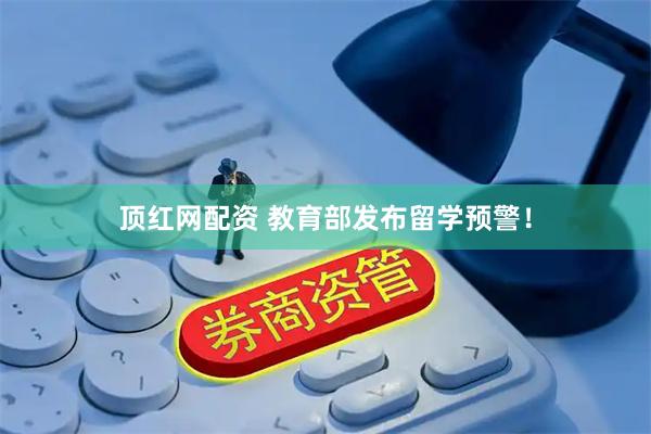 顶红网配资 教育部发布留学预警！