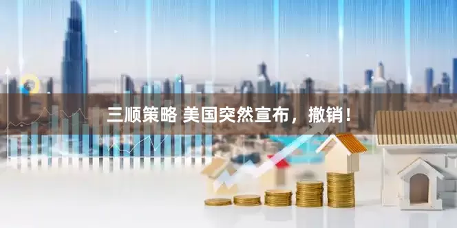 三顺策略 美国突然宣布，撤销！