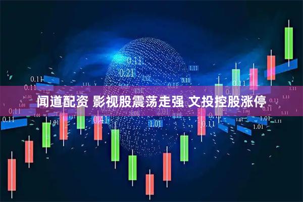 闻道配资 影视股震荡走强 文投控股涨停