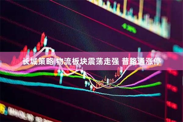 长城策略 物流板块震荡走强 普路通涨停
