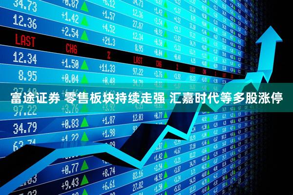 富途证券 零售板块持续走强 汇嘉时代等多股涨停