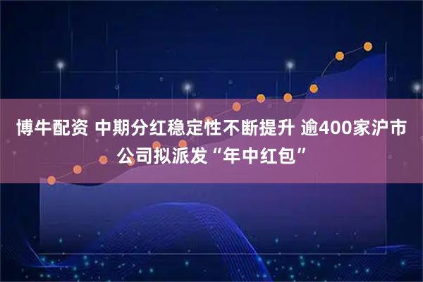 博牛配资 中期分红稳定性不断提升 逾400家沪市公司拟派发“年中红包”
