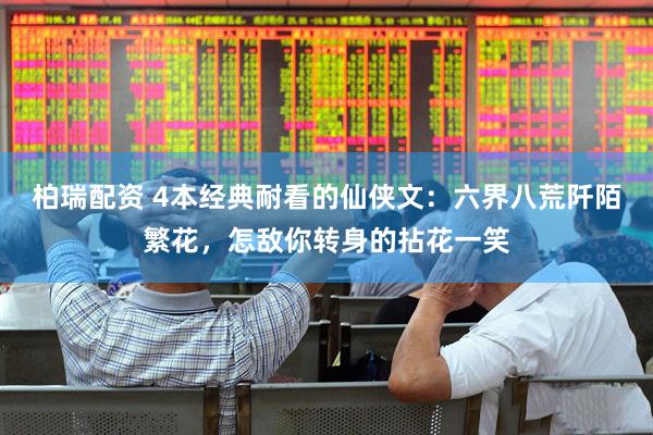 柏瑞配资 4本经典耐看的仙侠文：六界八荒阡陌繁花，怎敌你转身的拈花一笑
