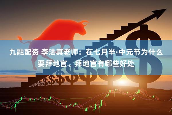 九融配资 李法其老师：在七月半·中元节为什么要拜地官、拜地官有哪些好处