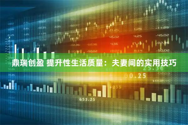 鼎瑞创盈 提升性生活质量：夫妻间的实用技巧