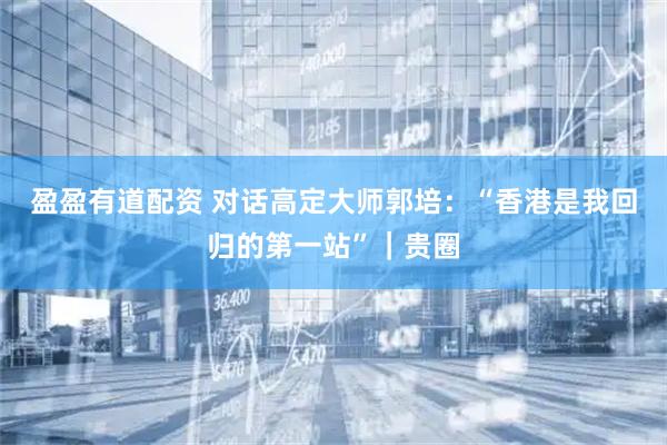 盈盈有道配资 对话高定大师郭培：“香港是我回归的第一站”｜贵圈