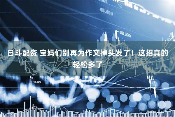 日斗配资 宝妈们别再为作文掉头发了！这招真的轻松多了