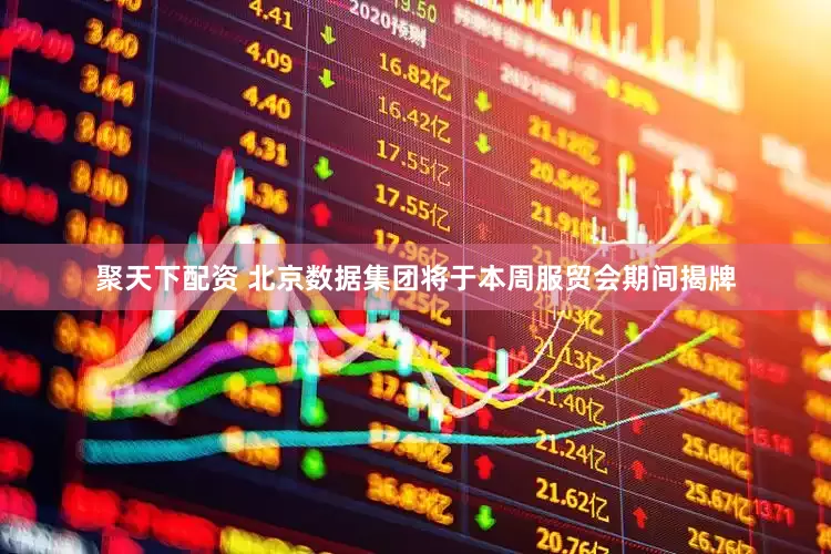 聚天下配资 北京数据集团将于本周服贸会期间揭牌