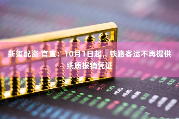 新玺配资 官宣：10月1日起，铁路客运不再提供纸质报销凭证