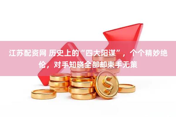 江苏配资网 历史上的“四大阳谋”，个个精妙绝伦，对手知晓全部却束手无策