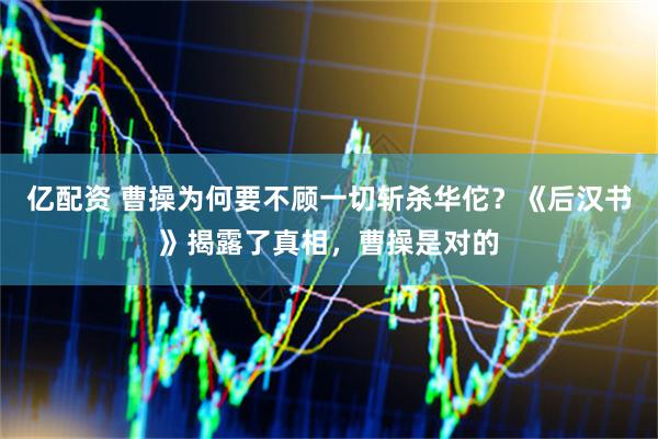 亿配资 曹操为何要不顾一切斩杀华佗？《后汉书》揭露了真相，曹操是对的